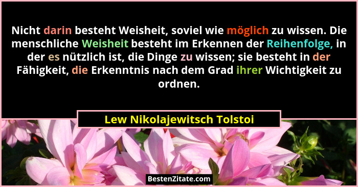 Nicht darin besteht Weisheit, soviel wie möglich zu wissen. Die menschliche Weisheit besteht im Erkennen der Reihenfolge,... - Lew Nikolajewitsch Tolstoi
