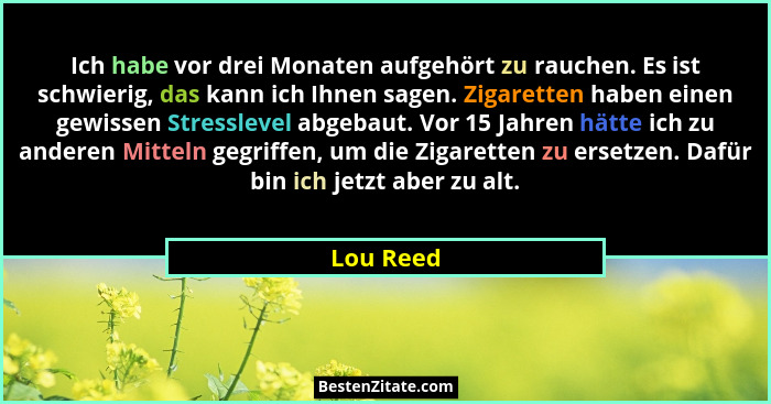 Ich habe vor drei Monaten aufgehört zu rauchen. Es ist schwierig, das kann ich Ihnen sagen. Zigaretten haben einen gewissen Stresslevel abg... - Lou Reed