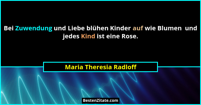 Bei Zuwendung und Liebe blühen Kinder auf wie Blumen  und jedes Kind ist eine Rose.... - Maria Theresia Radloff