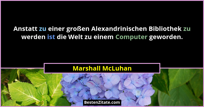 Anstatt zu einer großen Alexandrinischen Bibliothek zu werden ist die Welt zu einem Computer geworden.... - Marshall McLuhan