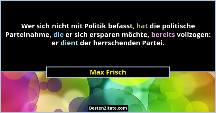 Wer sich nicht mit Politik befasst, hat die politische Parteinahme, die er sich ersparen möchte, bereits vollzogen: er dient der herrsche... - Max Frisch
