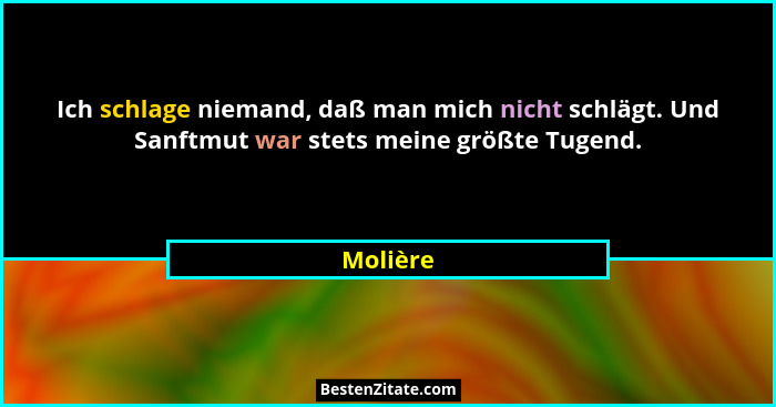 Ich schlage niemand, daß man mich nicht schlägt. Und Sanftmut war stets meine größte Tugend.... - Molière
