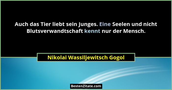 Auch das Tier liebt sein Junges. Eine Seelen und nicht Blutsverwandtschaft kennt nur der Mensch.... - Nikolai Wassiljewitsch Gogol