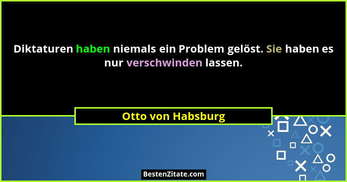 Diktaturen haben niemals ein Problem gelöst. Sie haben es nur verschwinden lassen.... - Otto von Habsburg