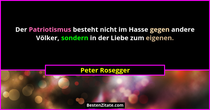 Der Patriotismus besteht nicht im Hasse gegen andere Völker, sondern in der Liebe zum eigenen.... - Peter Rosegger
