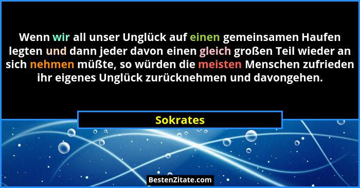 Wenn wir all unser Unglück auf einen gemeinsamen Haufen legten und dann jeder davon einen gleich großen Teil wieder an sich nehmen müßte, s... - Sokrates