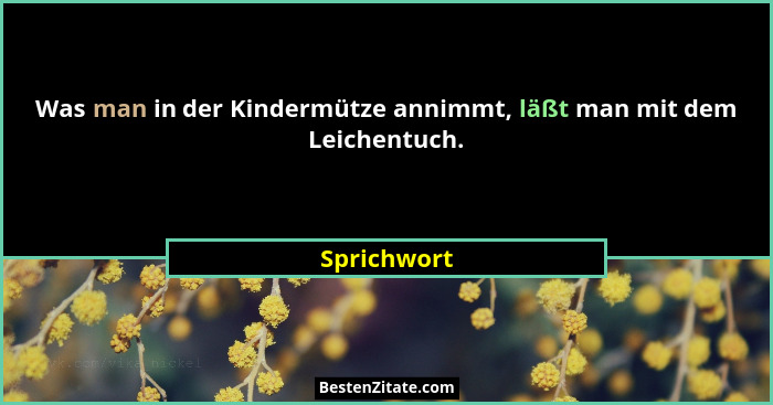 Was man in der Kindermütze annimmt, läßt man mit dem Leichentuch.... - Sprichwort