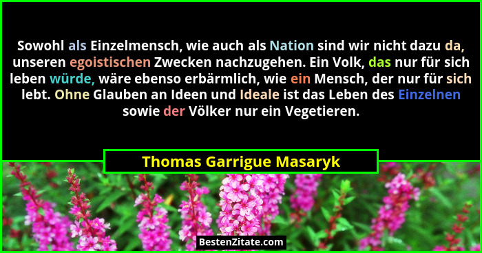 Sowohl als Einzelmensch, wie auch als Nation sind wir nicht dazu da, unseren egoistischen Zwecken nachzugehen. Ein Volk, das... - Thomas Garrigue Masaryk