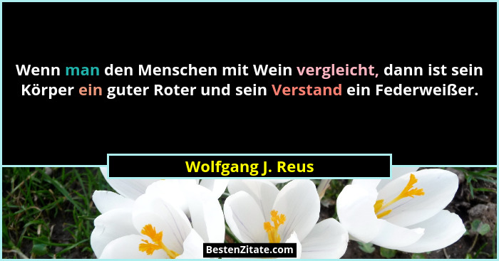 Wenn man den Menschen mit Wein vergleicht, dann ist sein Körper ein guter Roter und sein Verstand ein Federweißer.... - Wolfgang J. Reus