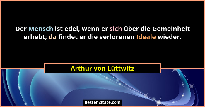 Der Mensch ist edel, wenn er sich über die Gemeinheit erhebt; da findet er die verlorenen Ideale wieder.... - Arthur von Lüttwitz