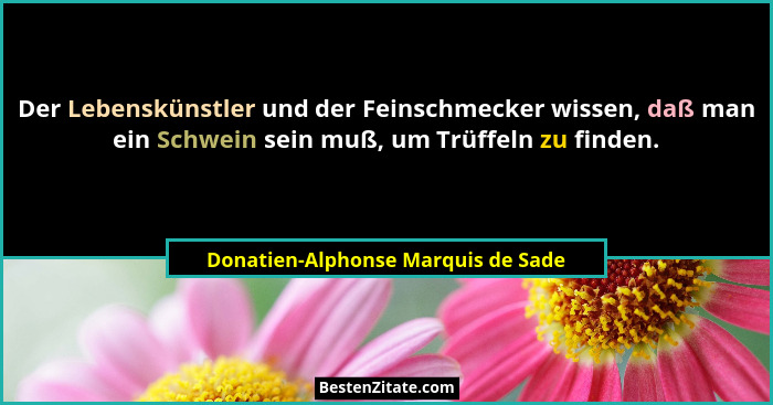 Der Lebenskünstler und der Feinschmecker wissen, daß man ein Schwein sein muß, um Trüffeln zu finden.... - Donatien-Alphonse Marquis de Sade