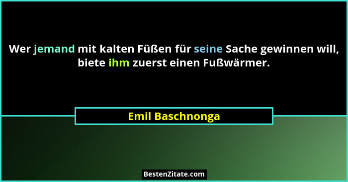 Wer jemand mit kalten Füßen für seine Sache gewinnen will, biete ihm zuerst einen Fußwärmer.... - Emil Baschnonga