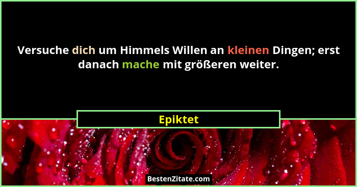 Versuche dich um Himmels Willen an kleinen Dingen; erst danach mache mit größeren weiter.... - Epiktet