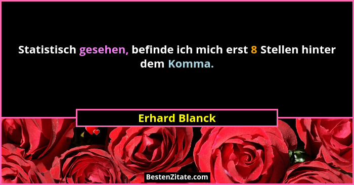 Statistisch gesehen, befinde ich mich erst 8 Stellen hinter dem Komma.... - Erhard Blanck