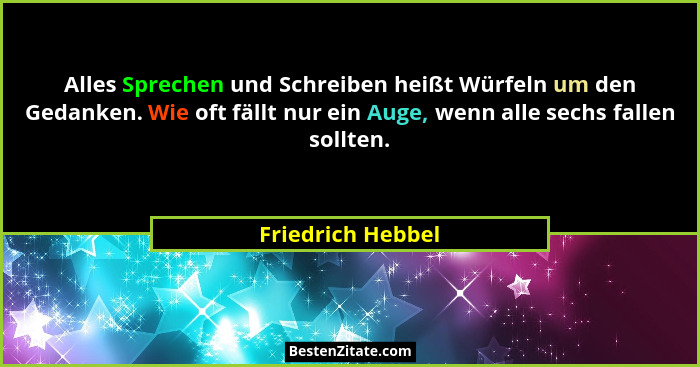 Alles Sprechen und Schreiben heißt Würfeln um den Gedanken. Wie oft fällt nur ein Auge, wenn alle sechs fallen sollten.... - Friedrich Hebbel