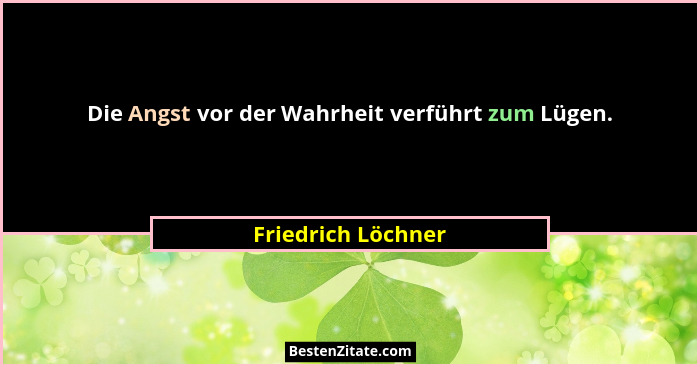 Die Angst vor der Wahrheit verführt zum Lügen.... - Friedrich Löchner