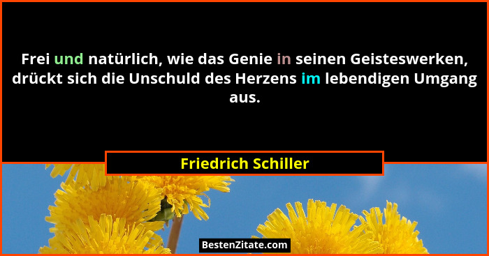 Frei und natürlich, wie das Genie in seinen Geisteswerken, drückt sich die Unschuld des Herzens im lebendigen Umgang aus.... - Friedrich Schiller