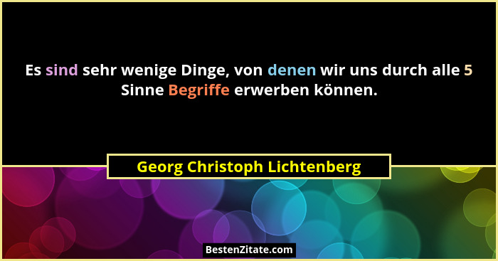 Es sind sehr wenige Dinge, von denen wir uns durch alle 5 Sinne Begriffe erwerben können.... - Georg Christoph Lichtenberg