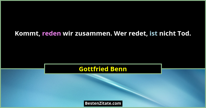 Kommt, reden wir zusammen. Wer redet, ist nicht Tod.... - Gottfried Benn