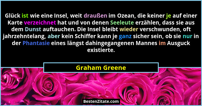 Glück ist wie eine Insel, weit draußen im Ozean, die keiner je auf einer Karte verzeichnet hat und von denen Seeleute erzählen, dass s... - Graham Greene
