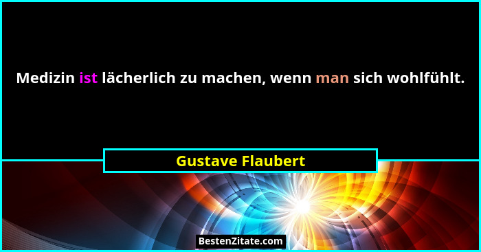 Medizin ist lächerlich zu machen, wenn man sich wohlfühlt.... - Gustave Flaubert