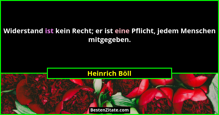 Widerstand ist kein Recht; er ist eine Pflicht, jedem Menschen mitgegeben.... - Heinrich Böll