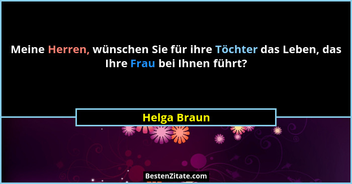 Meine Herren, wünschen Sie für ihre Töchter das Leben, das Ihre Frau bei Ihnen führt?... - Helga Braun