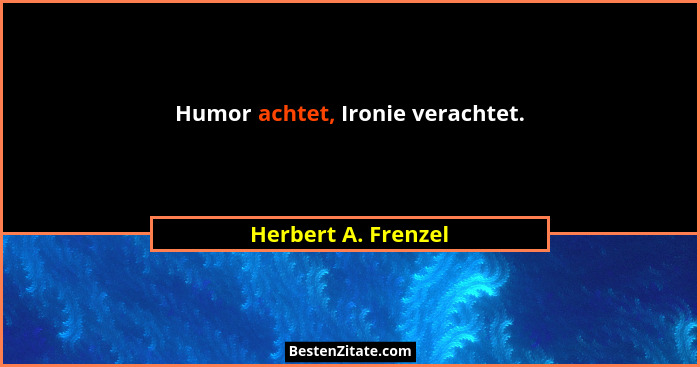 Humor achtet, Ironie verachtet.... - Herbert A. Frenzel