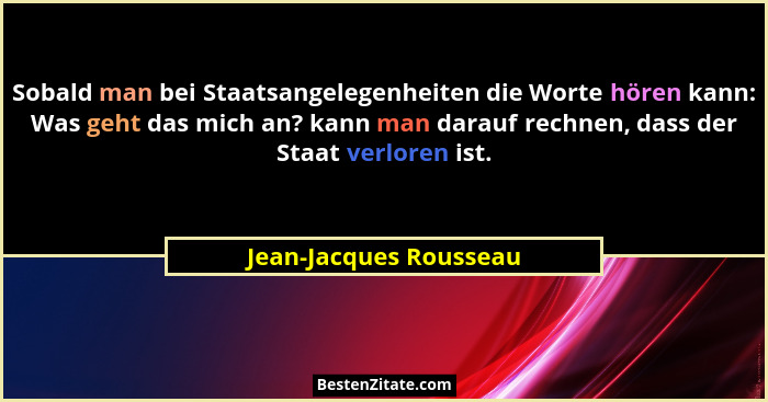 Sobald man bei Staatsangelegenheiten die Worte hören kann: Was geht das mich an? kann man darauf rechnen, dass der Staat verlo... - Jean-Jacques Rousseau
