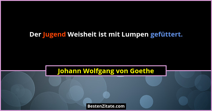 Der Jugend Weisheit ist mit Lumpen gefüttert.... - Johann Wolfgang von Goethe