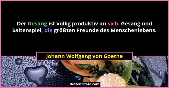 Der Gesang ist völlig produktiv an sich. Gesang und Saitenspiel, die größten Freunde des Menschenlebens.... - Johann Wolfgang von Goethe