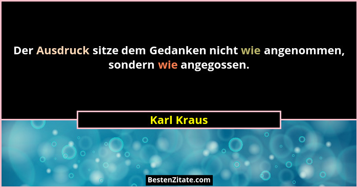 Der Ausdruck sitze dem Gedanken nicht wie angenommen, sondern wie angegossen.... - Karl Kraus