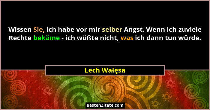 Wissen Sie, ich habe vor mir selber Angst. Wenn ich zuviele Rechte bekäme - ich wüßte nicht, was ich dann tun würde.... - Lech Wałęsa