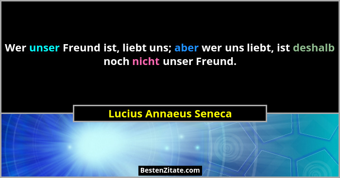Wer unser Freund ist, liebt uns; aber wer uns liebt, ist deshalb noch nicht unser Freund.... - Lucius Annaeus Seneca