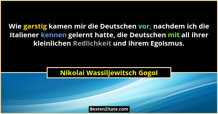 Wie garstig kamen mir die Deutschen vor, nachdem ich die Italiener kennen gelernt hatte, die Deutschen mit all ihrer kl... - Nikolai Wassiljewitsch Gogol