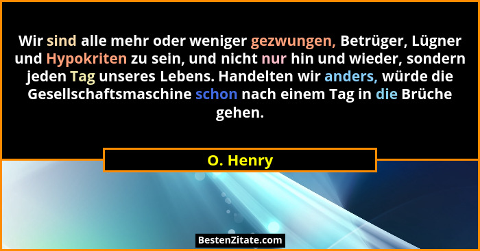 Wir sind alle mehr oder weniger gezwungen, Betrüger, Lügner und Hypokriten zu sein, und nicht nur hin und wieder, sondern jeden Tag unseres... - O. Henry