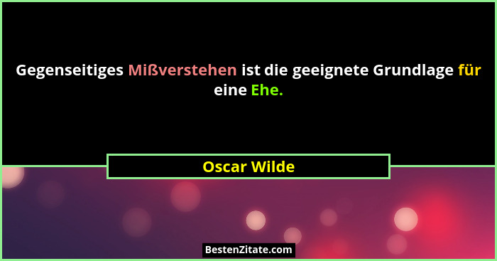 Gegenseitiges Mißverstehen ist die geeignete Grundlage für eine Ehe.... - Oscar Wilde