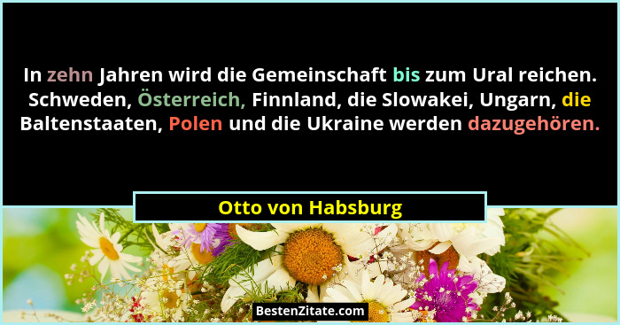 In zehn Jahren wird die Gemeinschaft bis zum Ural reichen. Schweden, Österreich, Finnland, die Slowakei, Ungarn, die Baltenstaaten... - Otto von Habsburg