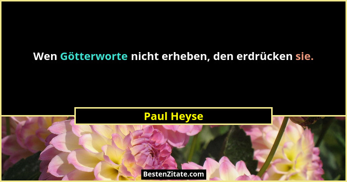 Wen Götterworte nicht erheben, den erdrücken sie.... - Paul Heyse