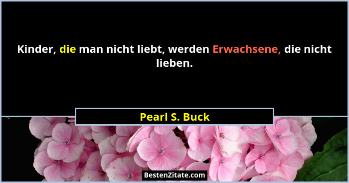 Kinder, die man nicht liebt, werden Erwachsene, die nicht lieben.... - Pearl S. Buck