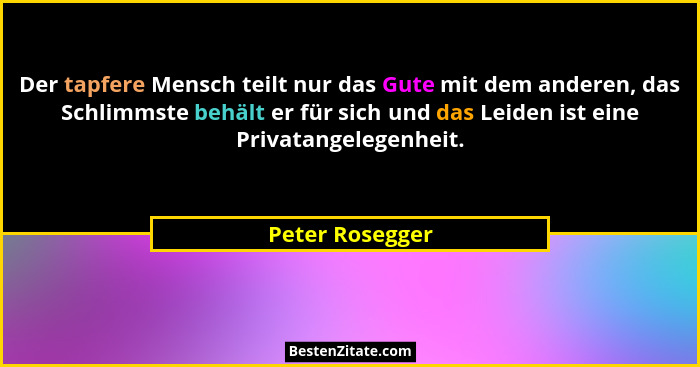 Der tapfere Mensch teilt nur das Gute mit dem anderen, das Schlimmste behält er für sich und das Leiden ist eine Privatangelegenheit.... - Peter Rosegger