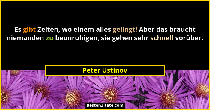 Es gibt Zeiten, wo einem alles gelingt! Aber das braucht niemanden zu beunruhigen, sie gehen sehr schnell vorüber.... - Peter Ustinov
