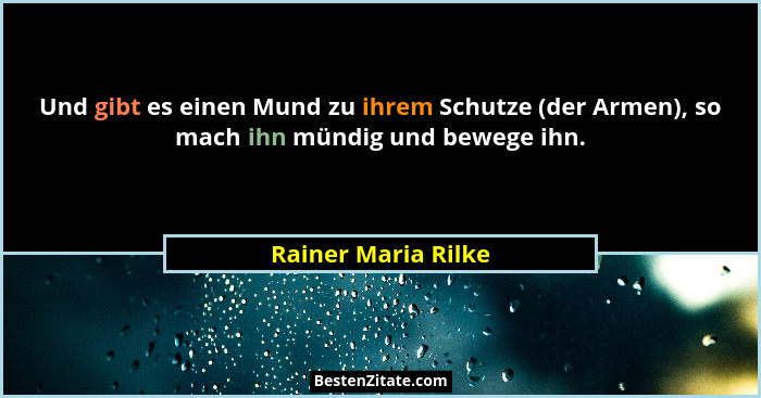 Und gibt es einen Mund zu ihrem Schutze (der Armen), so mach ihn mündig und bewege ihn.... - Rainer Maria Rilke