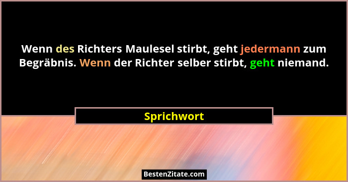 Wenn des Richters Maulesel stirbt, geht jedermann zum Begräbnis. Wenn der Richter selber stirbt, geht niemand.... - Sprichwort