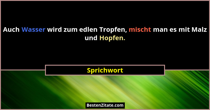 Auch Wasser wird zum edlen Tropfen, mischt man es mit Malz und Hopfen.... - Sprichwort