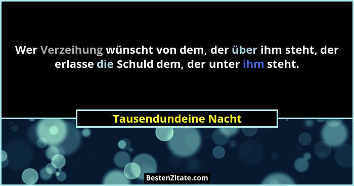 Wer Verzeihung wünscht von dem, der über ihm steht, der erlasse die Schuld dem, der unter ihm steht.... - Tausendundeine Nacht