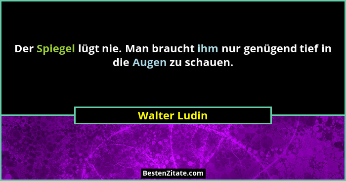 Der Spiegel lügt nie. Man braucht ihm nur genügend tief in die Augen zu schauen.... - Walter Ludin