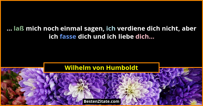 ... laß mich noch einmal sagen, ich verdiene dich nicht, aber ich fasse dich und ich liebe dich...... - Wilhelm von Humboldt