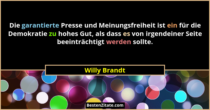 Die garantierte Presse und Meinungsfreiheit ist ein für die Demokratie zu hohes Gut, als dass es von irgendeiner Seite beeinträchtigt w... - Willy Brandt