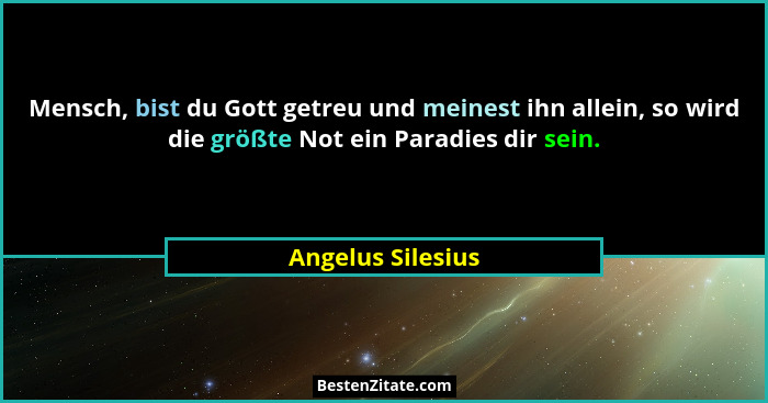 Mensch, bist du Gott getreu und meinest ihn allein, so wird die größte Not ein Paradies dir sein.... - Angelus Silesius